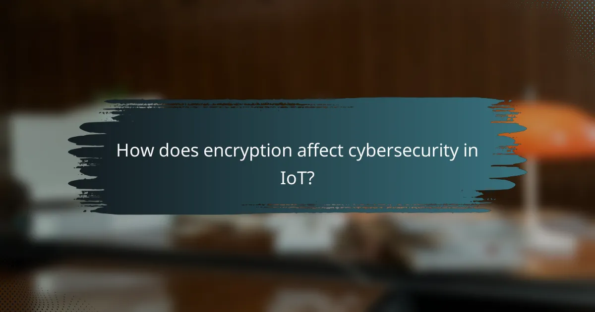 How does encryption affect cybersecurity in IoT?