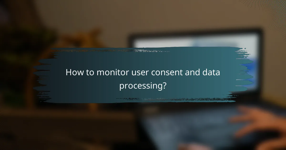 How to monitor user consent and data processing?
