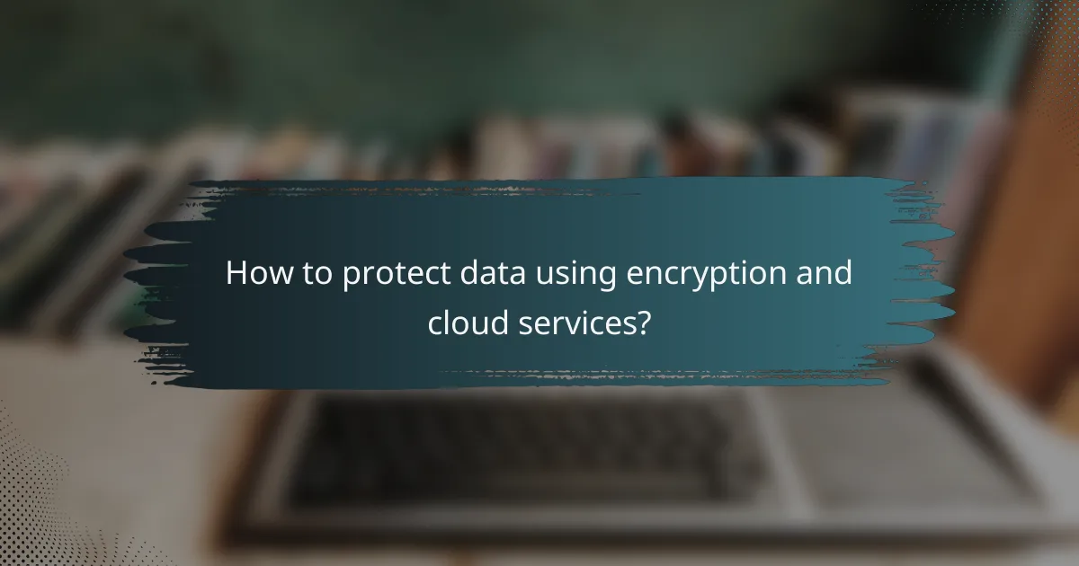 How to protect data using encryption and cloud services?