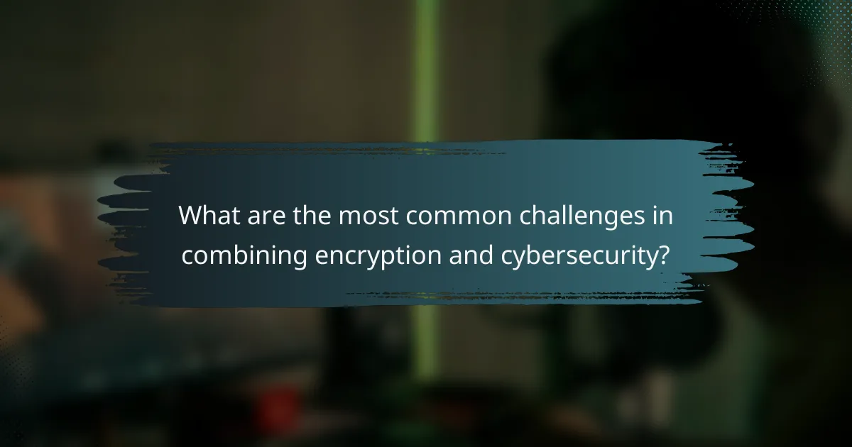 What are the most common challenges in combining encryption and cybersecurity?
