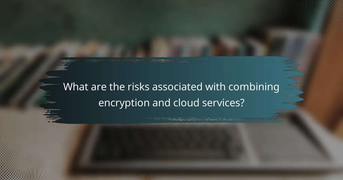 What are the risks associated with combining encryption and cloud services?
